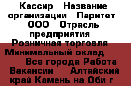 Кассир › Название организации ­ Паритет, ООО › Отрасль предприятия ­ Розничная торговля › Минимальный оклад ­ 21 500 - Все города Работа » Вакансии   . Алтайский край,Камень-на-Оби г.